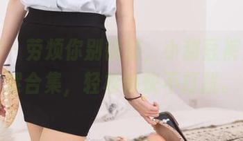 袜啵啵 – 劳烦你别错过，小甜豆裤里丝花絮合集，轻松愉快不打扰。